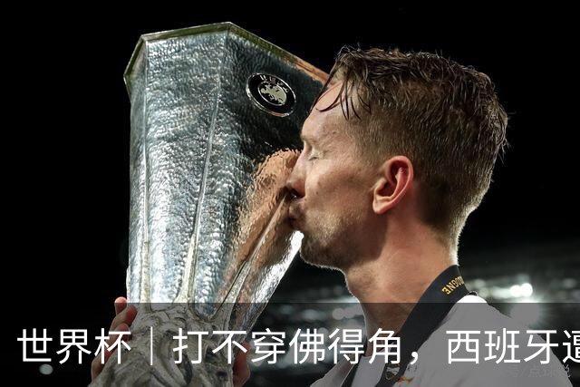 世界杯｜打不穿佛得角，西班牙遭遇“系统局”?