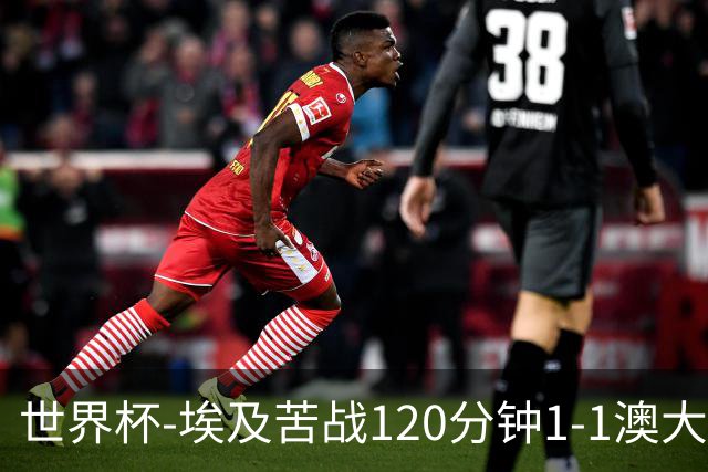 世界杯-埃及苦战120分钟1-1澳大利亚 点球4-2获胜晋级