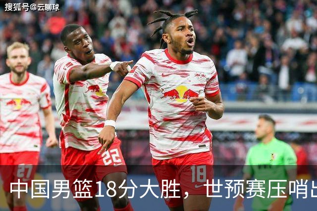 中国男篮18分大胜，世预赛压哨出线！剩一个悬念：日韩与联手做局