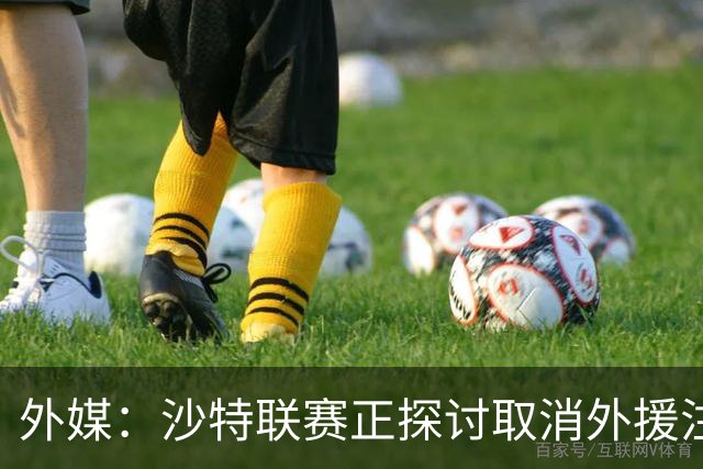 外媒：沙特联赛正探讨取消外援注册人数上限，并推动本国球员留洋