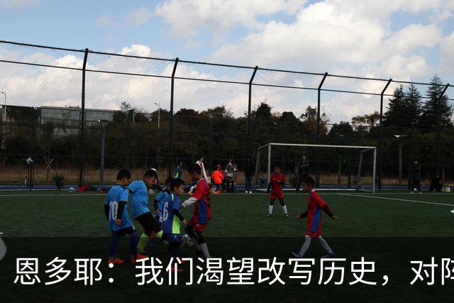 恩多耶：我们渴望改写历史，对阵哥伦比亚充满信心
