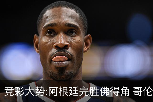竞彩大势:阿根廷完胜佛得角 哥伦比亚赢球晋级